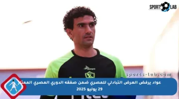 عواد يرفض العرض التبادلي للمصري ضمن صفقة الدوري المصري الممتاز 29 يوليو 2025
